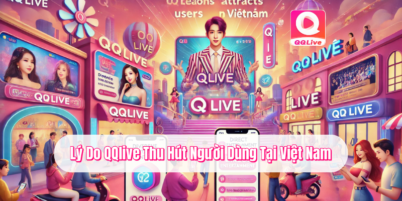 Lý do qqlive thu hút người dùng tại Việt Nam