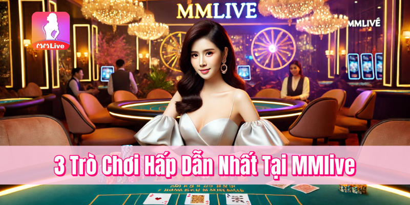 3 trò chơi hấp dẫn nhất tại MMlive Casino