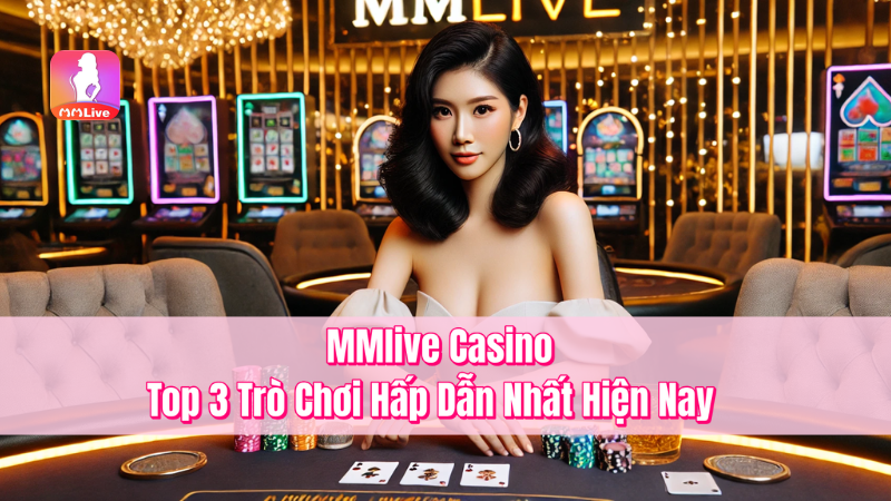 MMlive Casino – Top 3 Trò Chơi Hấp Dẫn Nhất Hiện Nay